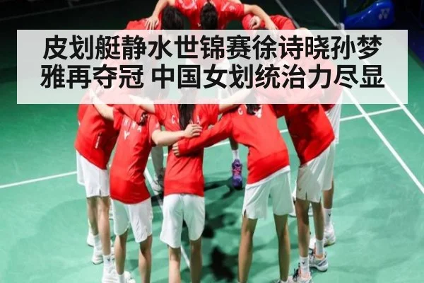 皮划艇静水世锦赛徐诗晓孙梦雅再夺冠 中国女划统治力尽显