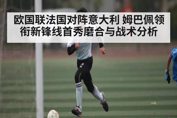 欧国联法国对阵意大利 姆巴佩领衔新锋线首秀磨合与战术分析