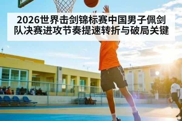 2026世界击剑锦标赛中国男子佩剑队决赛进攻节奏提速转折与破局关键