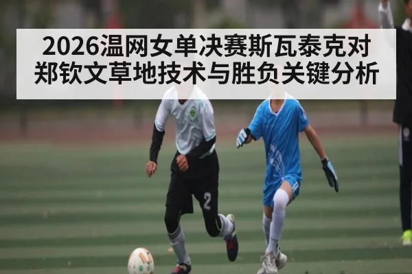 2026温网女单决赛斯瓦泰克对郑钦文草地技术与胜负关键分析
