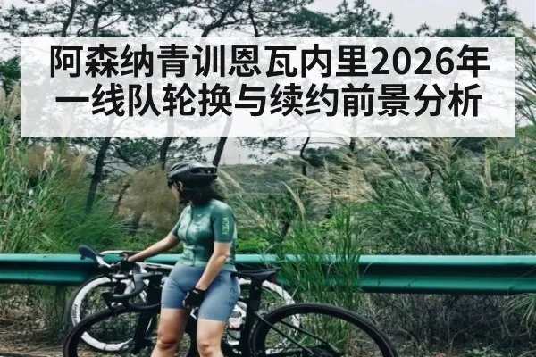 阿森纳青训恩瓦内里2026年一线队轮换与续约前景分析