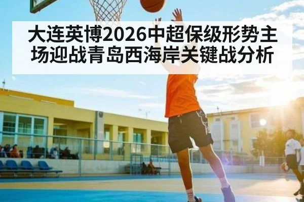 大连英博2026中超保级形势主场迎战青岛西海岸关键战分析