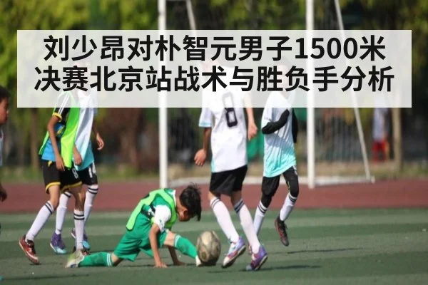 刘少昂对朴智元男子1500米决赛北京站战术与胜负手分析