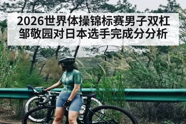 2026世界体操锦标赛男子双杠邹敬园对日本选手完成分分析